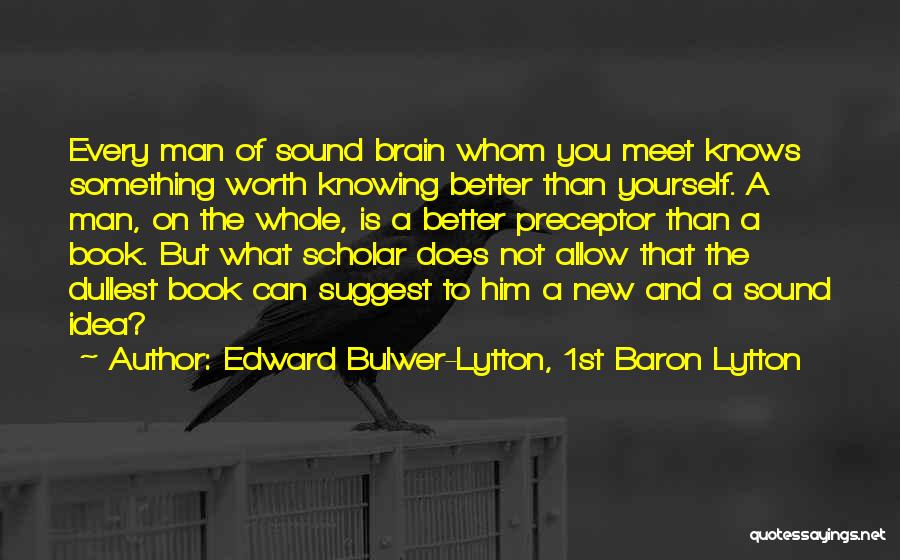 Edward Bulwer-Lytton, 1st Baron Lytton Quotes: Every Man Of Sound Brain Whom You Meet Knows Something Worth Knowing Better Than Yourself. A Man, On The Whole,