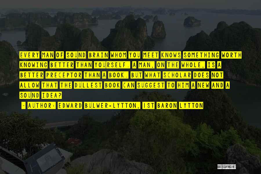 Edward Bulwer-Lytton, 1st Baron Lytton Quotes: Every Man Of Sound Brain Whom You Meet Knows Something Worth Knowing Better Than Yourself. A Man, On The Whole,
