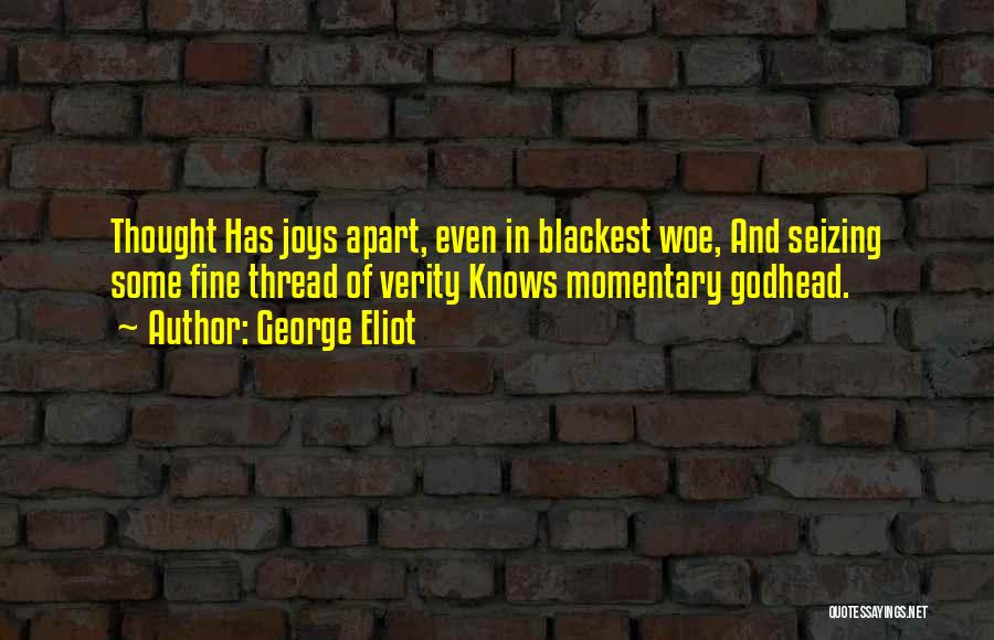 George Eliot Quotes: Thought Has Joys Apart, Even In Blackest Woe, And Seizing Some Fine Thread Of Verity Knows Momentary Godhead.