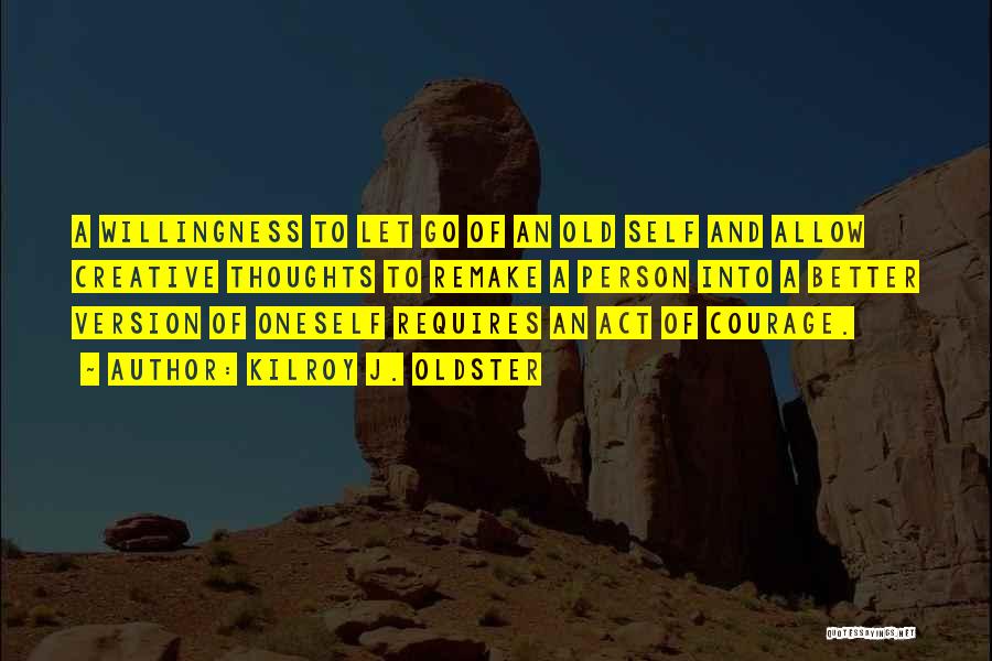 Kilroy J. Oldster Quotes: A Willingness To Let Go Of An Old Self And Allow Creative Thoughts To Remake A Person Into A Better