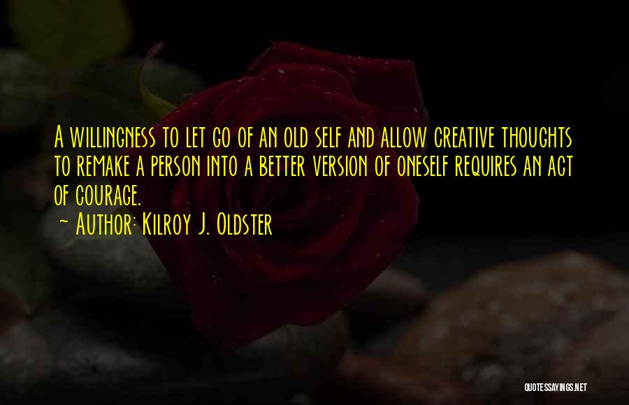 Kilroy J. Oldster Quotes: A Willingness To Let Go Of An Old Self And Allow Creative Thoughts To Remake A Person Into A Better