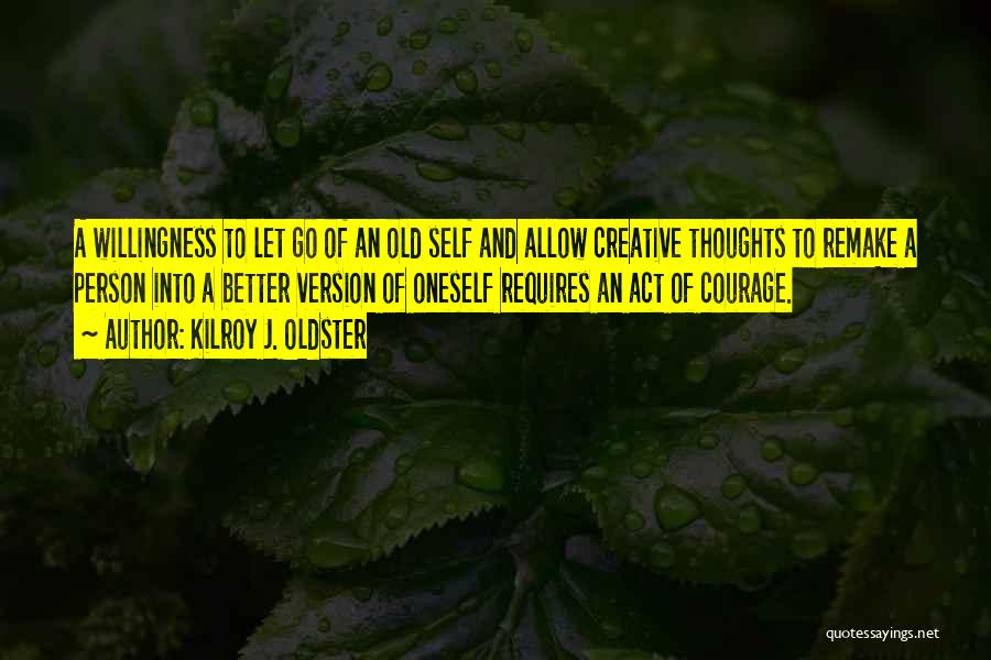 Kilroy J. Oldster Quotes: A Willingness To Let Go Of An Old Self And Allow Creative Thoughts To Remake A Person Into A Better