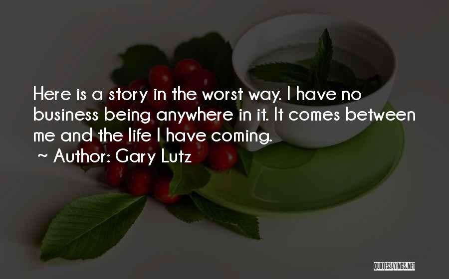 Gary Lutz Quotes: Here Is A Story In The Worst Way. I Have No Business Being Anywhere In It. It Comes Between Me