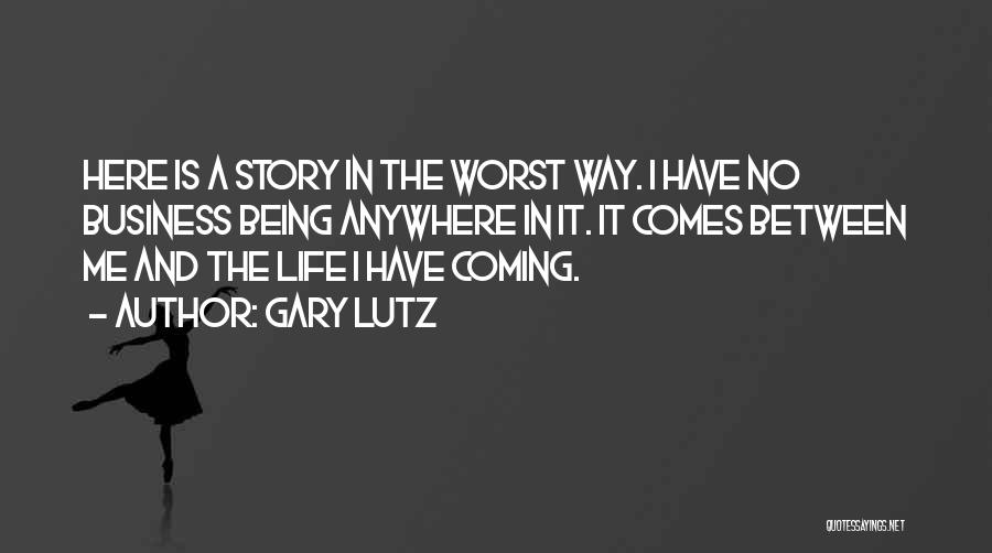 Gary Lutz Quotes: Here Is A Story In The Worst Way. I Have No Business Being Anywhere In It. It Comes Between Me