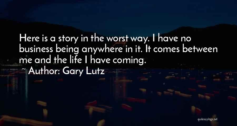 Gary Lutz Quotes: Here Is A Story In The Worst Way. I Have No Business Being Anywhere In It. It Comes Between Me