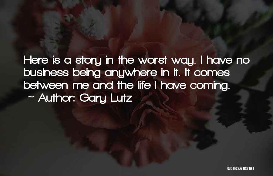 Gary Lutz Quotes: Here Is A Story In The Worst Way. I Have No Business Being Anywhere In It. It Comes Between Me