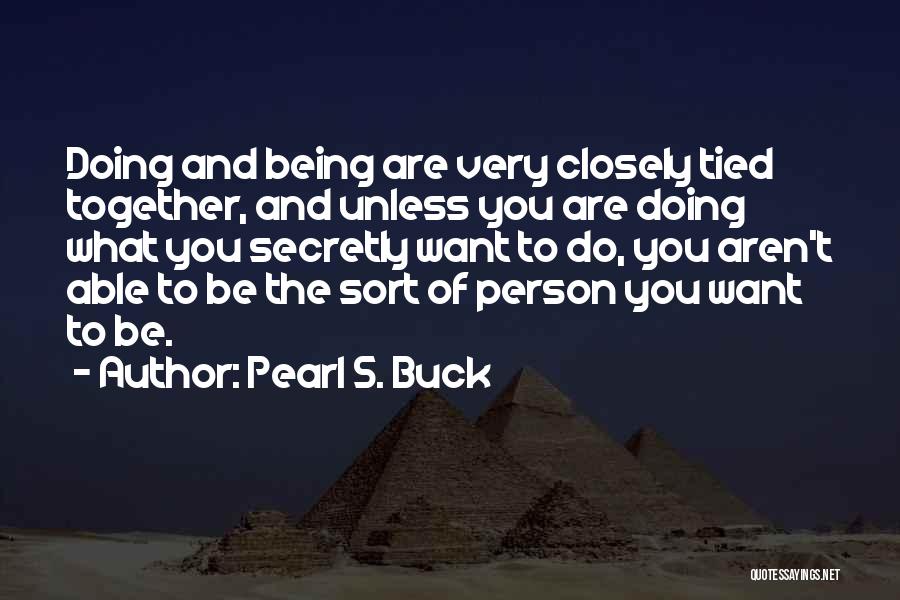 Pearl S. Buck Quotes: Doing And Being Are Very Closely Tied Together, And Unless You Are Doing What You Secretly Want To Do, You