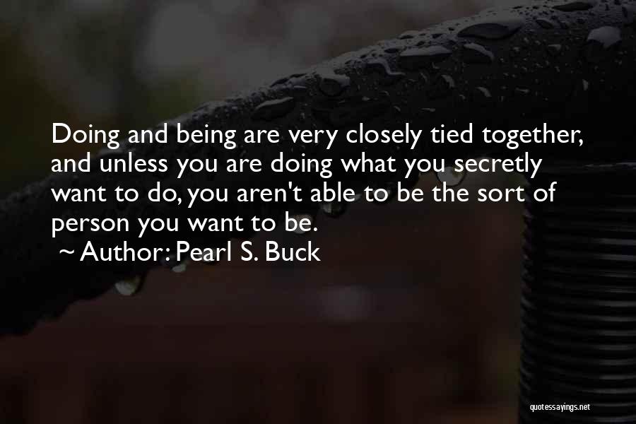 Pearl S. Buck Quotes: Doing And Being Are Very Closely Tied Together, And Unless You Are Doing What You Secretly Want To Do, You