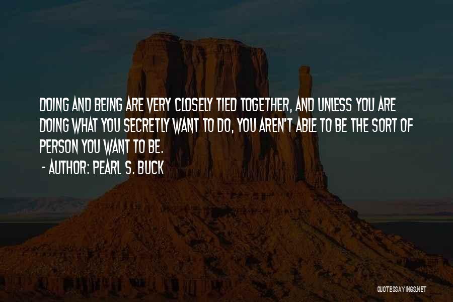 Pearl S. Buck Quotes: Doing And Being Are Very Closely Tied Together, And Unless You Are Doing What You Secretly Want To Do, You