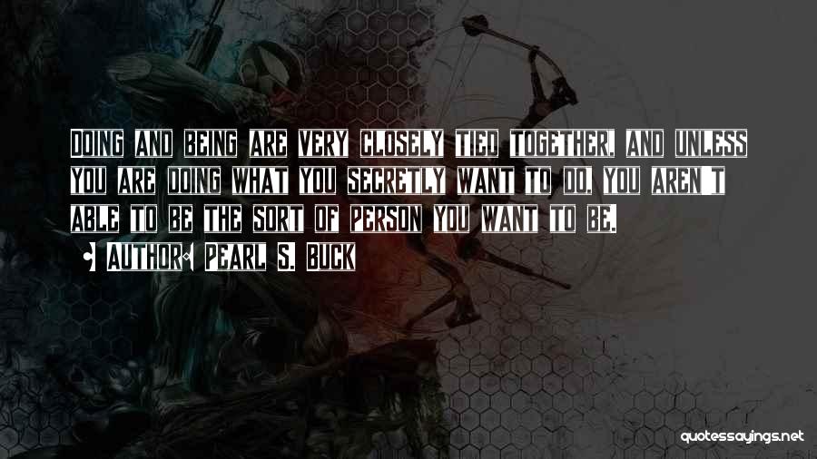 Pearl S. Buck Quotes: Doing And Being Are Very Closely Tied Together, And Unless You Are Doing What You Secretly Want To Do, You