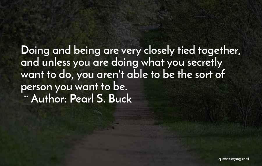 Pearl S. Buck Quotes: Doing And Being Are Very Closely Tied Together, And Unless You Are Doing What You Secretly Want To Do, You