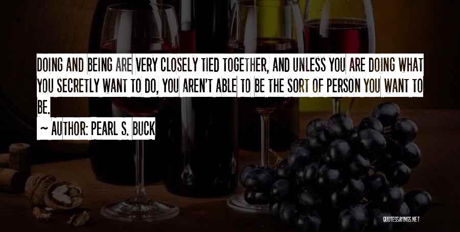 Pearl S. Buck Quotes: Doing And Being Are Very Closely Tied Together, And Unless You Are Doing What You Secretly Want To Do, You