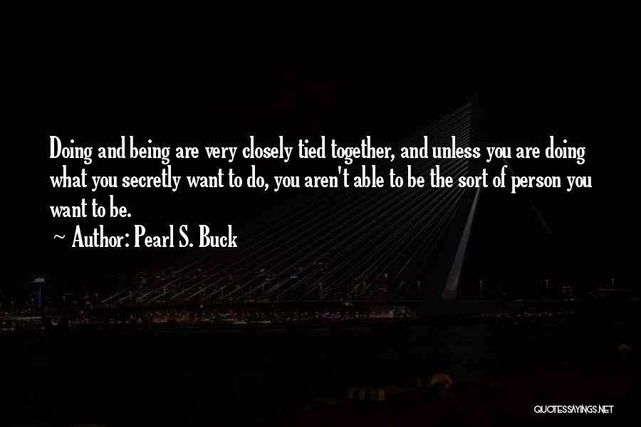 Pearl S. Buck Quotes: Doing And Being Are Very Closely Tied Together, And Unless You Are Doing What You Secretly Want To Do, You