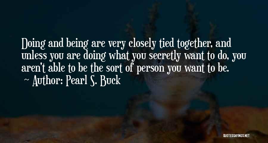 Pearl S. Buck Quotes: Doing And Being Are Very Closely Tied Together, And Unless You Are Doing What You Secretly Want To Do, You