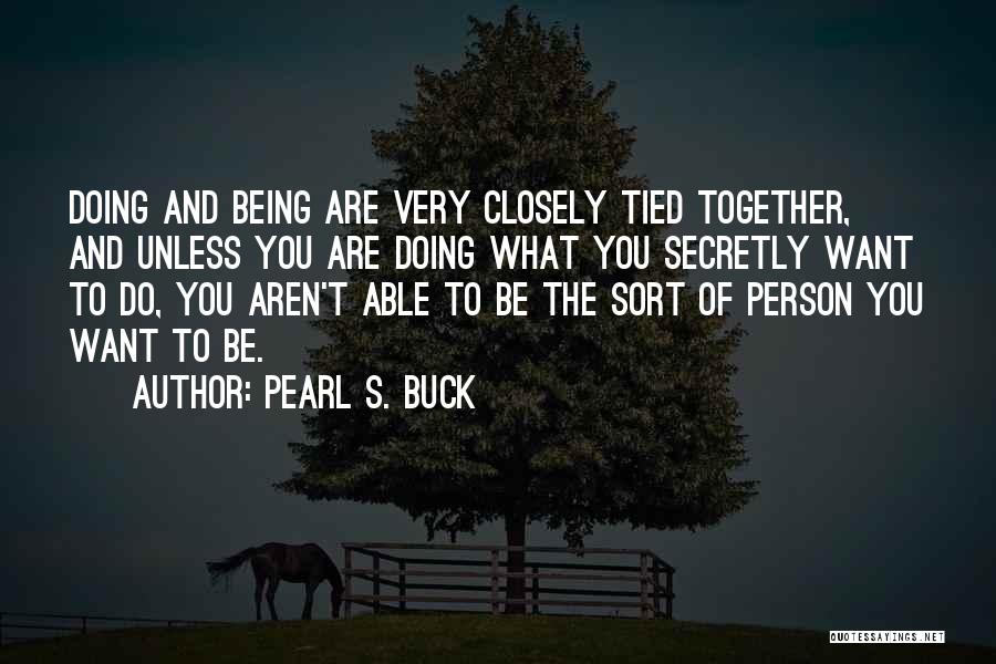 Pearl S. Buck Quotes: Doing And Being Are Very Closely Tied Together, And Unless You Are Doing What You Secretly Want To Do, You