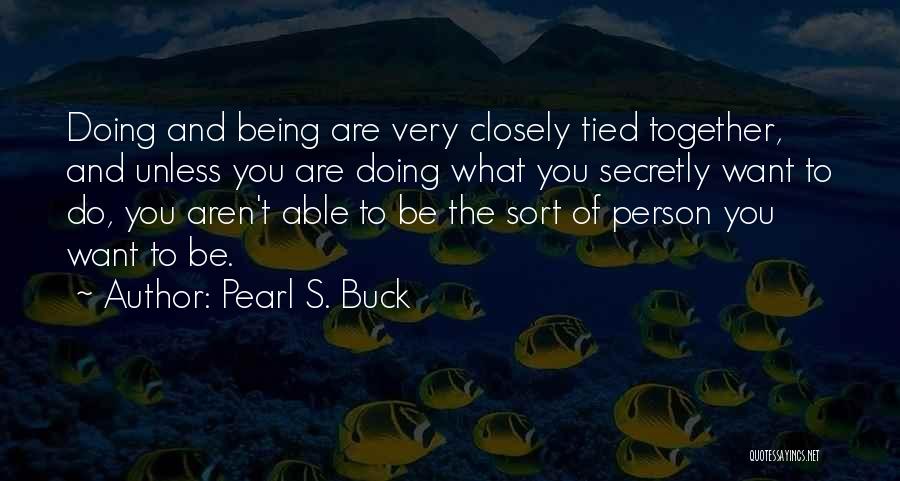 Pearl S. Buck Quotes: Doing And Being Are Very Closely Tied Together, And Unless You Are Doing What You Secretly Want To Do, You