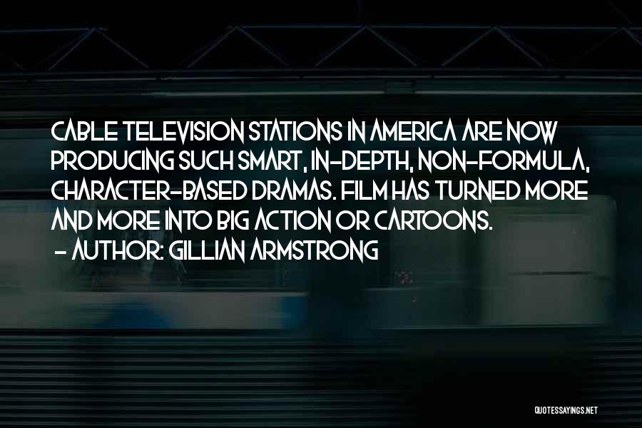 Gillian Armstrong Quotes: Cable Television Stations In America Are Now Producing Such Smart, In-depth, Non-formula, Character-based Dramas. Film Has Turned More And More