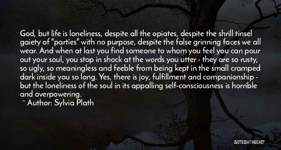 Sylvia Plath Quotes: God, But Life Is Loneliness, Despite All The Opiates, Despite The Shrill Tinsel Gaiety Of Parties With No Purpose, Despite