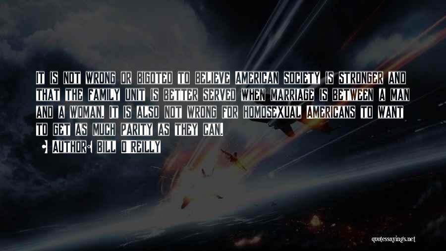 Bill O'Reilly Quotes: It Is Not Wrong Or Bigoted To Believe American Society Is Stronger And That The Family Unit Is Better Served