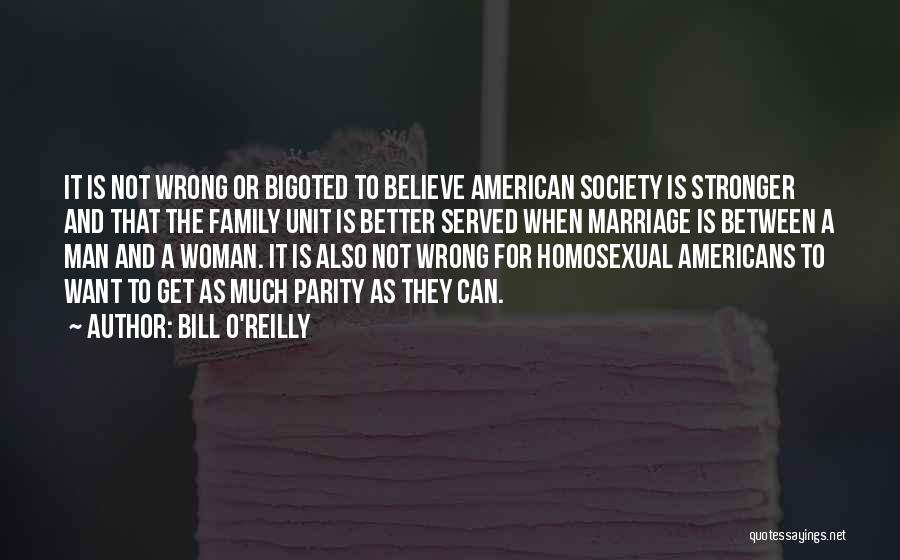 Bill O'Reilly Quotes: It Is Not Wrong Or Bigoted To Believe American Society Is Stronger And That The Family Unit Is Better Served