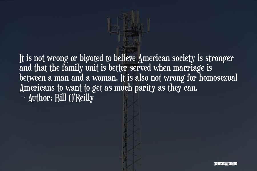 Bill O'Reilly Quotes: It Is Not Wrong Or Bigoted To Believe American Society Is Stronger And That The Family Unit Is Better Served
