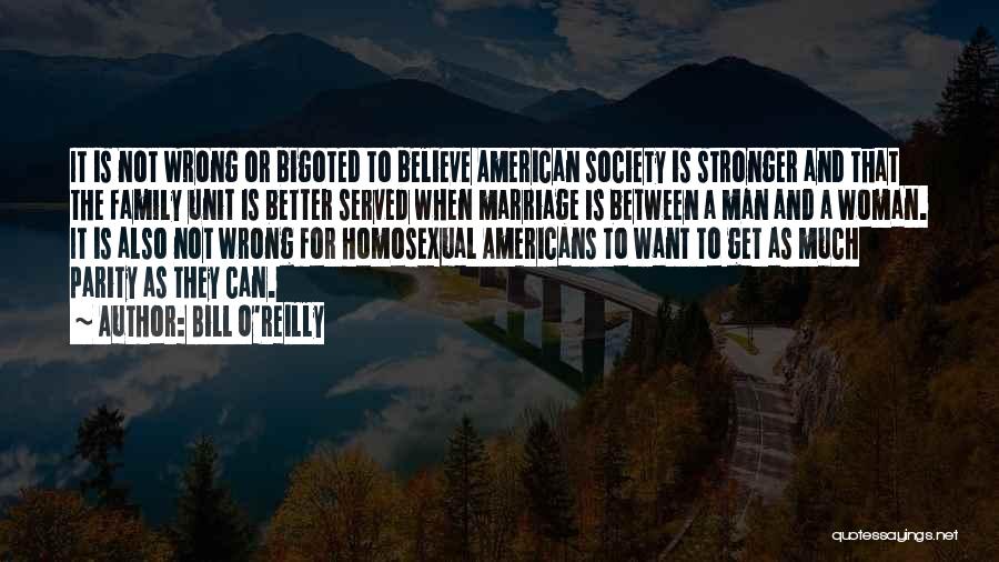 Bill O'Reilly Quotes: It Is Not Wrong Or Bigoted To Believe American Society Is Stronger And That The Family Unit Is Better Served