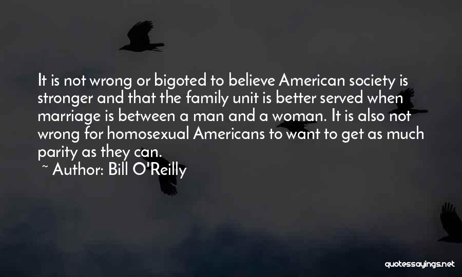 Bill O'Reilly Quotes: It Is Not Wrong Or Bigoted To Believe American Society Is Stronger And That The Family Unit Is Better Served