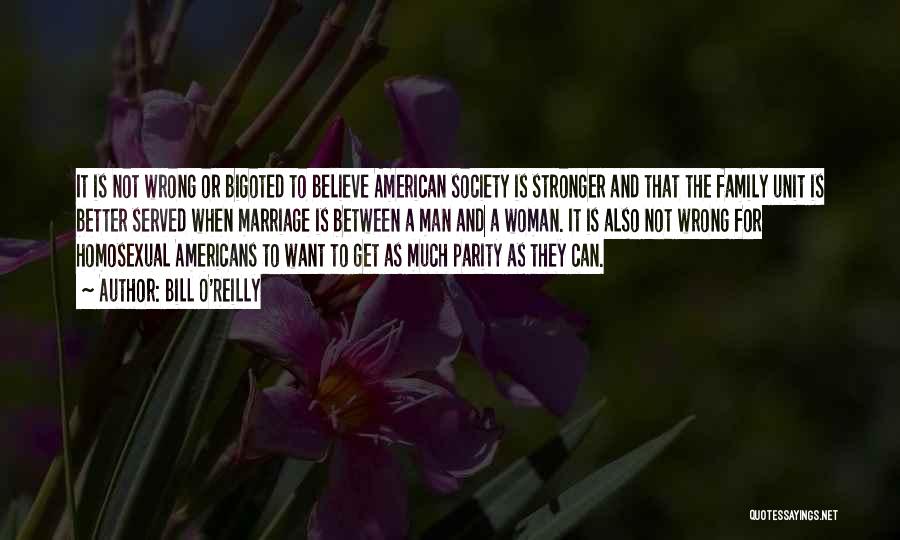 Bill O'Reilly Quotes: It Is Not Wrong Or Bigoted To Believe American Society Is Stronger And That The Family Unit Is Better Served