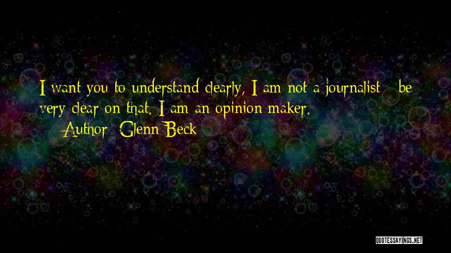 Glenn Beck Quotes: I Want You To Understand Clearly, I Am Not A Journalist - Be Very Clear On That. I Am An