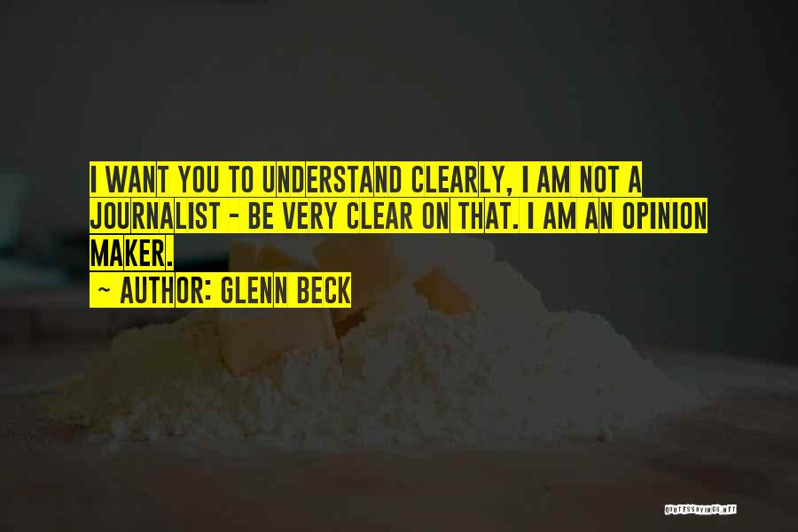 Glenn Beck Quotes: I Want You To Understand Clearly, I Am Not A Journalist - Be Very Clear On That. I Am An