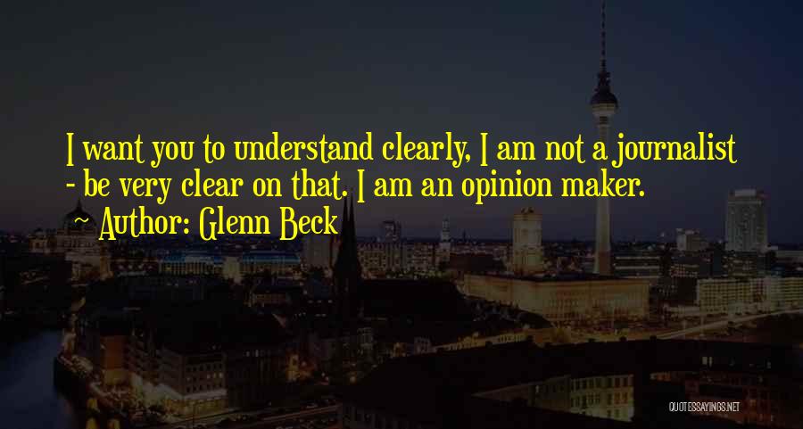 Glenn Beck Quotes: I Want You To Understand Clearly, I Am Not A Journalist - Be Very Clear On That. I Am An