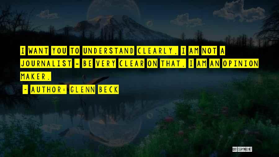 Glenn Beck Quotes: I Want You To Understand Clearly, I Am Not A Journalist - Be Very Clear On That. I Am An