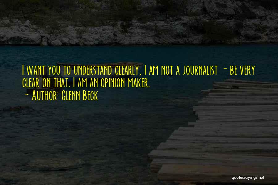 Glenn Beck Quotes: I Want You To Understand Clearly, I Am Not A Journalist - Be Very Clear On That. I Am An