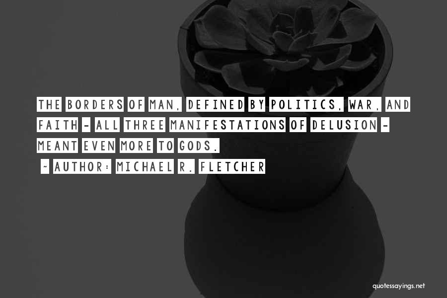 Michael R. Fletcher Quotes: The Borders Of Man, Defined By Politics, War, And Faith - All Three Manifestations Of Delusion - Meant Even More