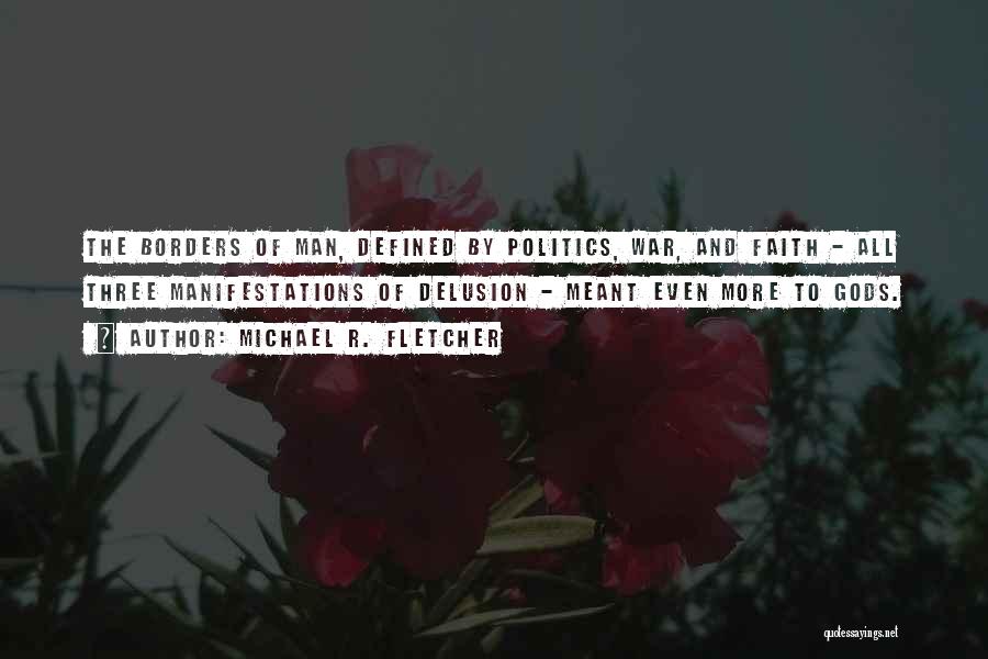 Michael R. Fletcher Quotes: The Borders Of Man, Defined By Politics, War, And Faith - All Three Manifestations Of Delusion - Meant Even More