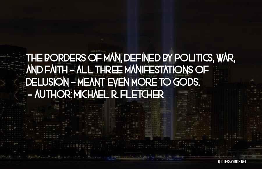 Michael R. Fletcher Quotes: The Borders Of Man, Defined By Politics, War, And Faith - All Three Manifestations Of Delusion - Meant Even More
