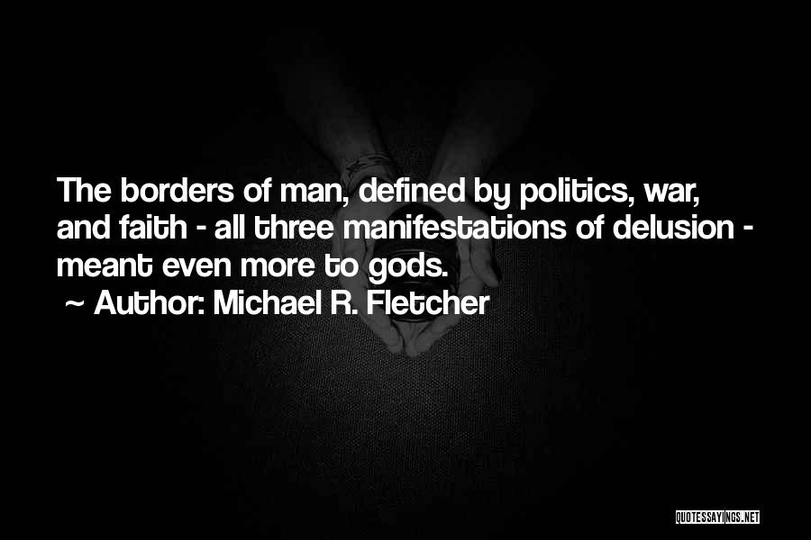 Michael R. Fletcher Quotes: The Borders Of Man, Defined By Politics, War, And Faith - All Three Manifestations Of Delusion - Meant Even More
