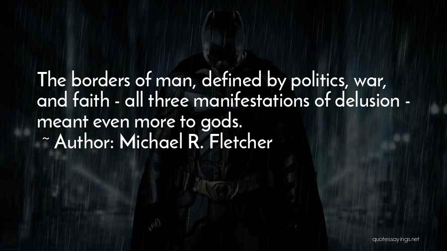 Michael R. Fletcher Quotes: The Borders Of Man, Defined By Politics, War, And Faith - All Three Manifestations Of Delusion - Meant Even More