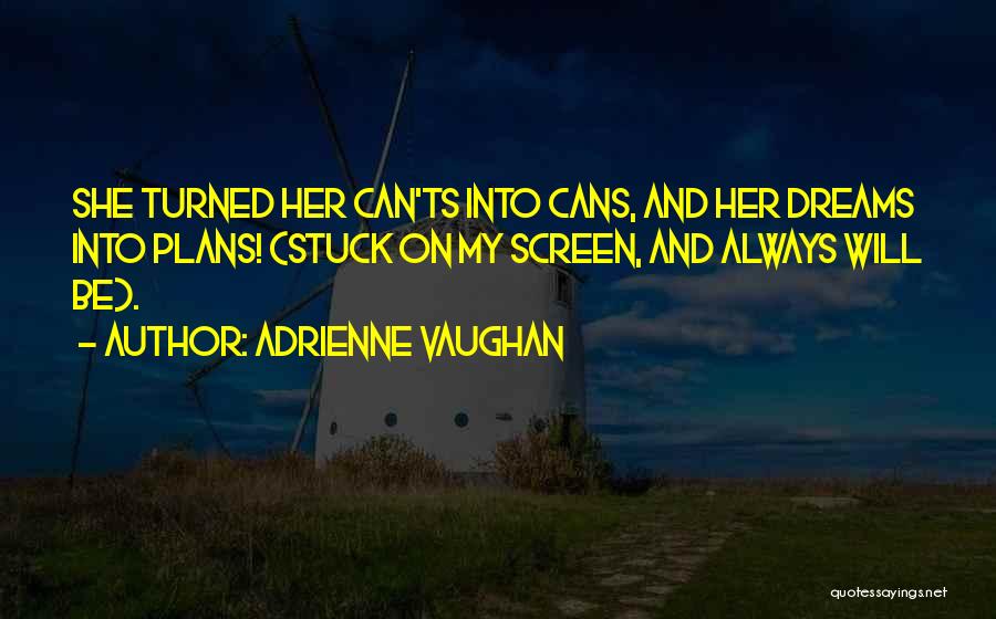 Adrienne Vaughan Quotes: She Turned Her Can'ts Into Cans, And Her Dreams Into Plans! (stuck On My Screen, And Always Will Be).
