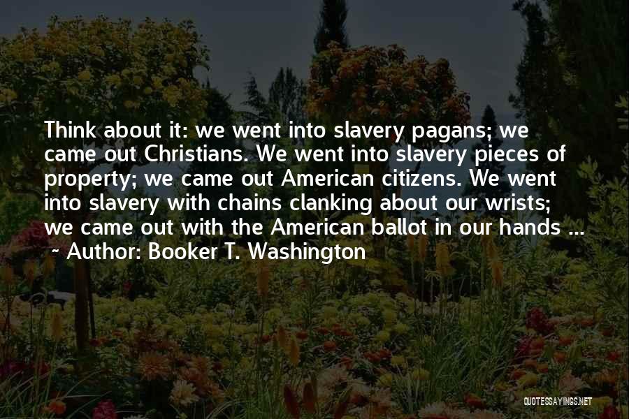 Booker T. Washington Quotes: Think About It: We Went Into Slavery Pagans; We Came Out Christians. We Went Into Slavery Pieces Of Property; We