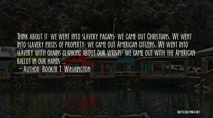 Booker T. Washington Quotes: Think About It: We Went Into Slavery Pagans; We Came Out Christians. We Went Into Slavery Pieces Of Property; We