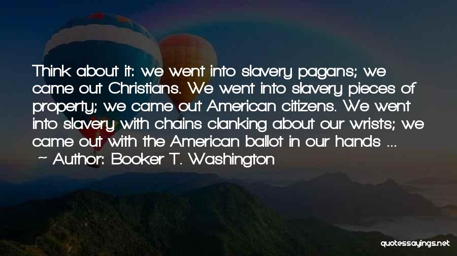 Booker T. Washington Quotes: Think About It: We Went Into Slavery Pagans; We Came Out Christians. We Went Into Slavery Pieces Of Property; We