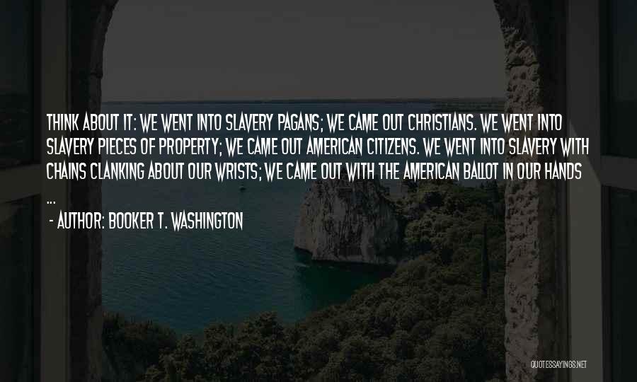 Booker T. Washington Quotes: Think About It: We Went Into Slavery Pagans; We Came Out Christians. We Went Into Slavery Pieces Of Property; We