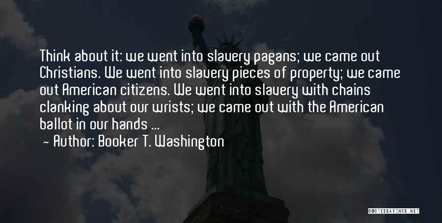 Booker T. Washington Quotes: Think About It: We Went Into Slavery Pagans; We Came Out Christians. We Went Into Slavery Pieces Of Property; We