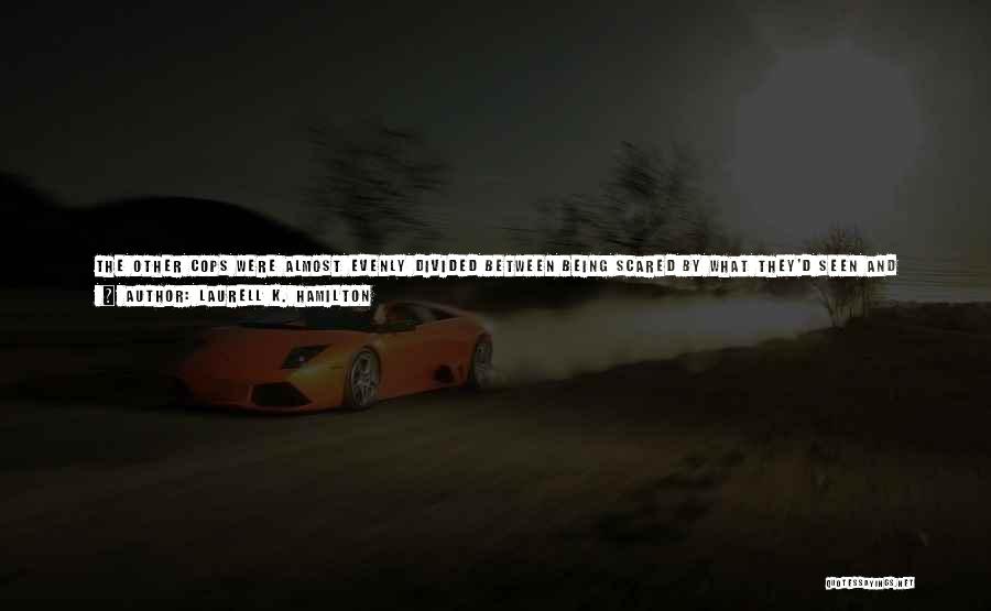 Laurell K. Hamilton Quotes: The Other Cops Were Almost Evenly Divided Between Being Scared By What They'd Seen And Being So Impressed That It