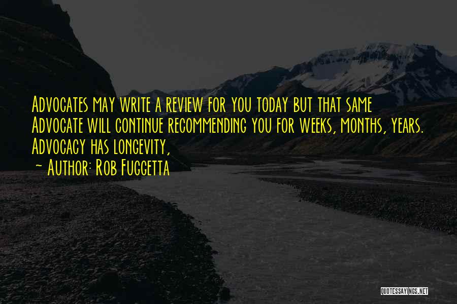 Rob Fuggetta Quotes: Advocates May Write A Review For You Today But That Same Advocate Will Continue Recommending You For Weeks, Months, Years.