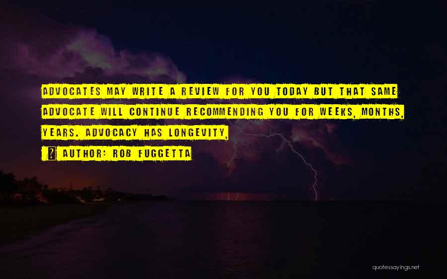 Rob Fuggetta Quotes: Advocates May Write A Review For You Today But That Same Advocate Will Continue Recommending You For Weeks, Months, Years.