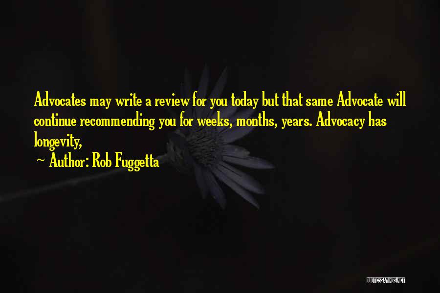 Rob Fuggetta Quotes: Advocates May Write A Review For You Today But That Same Advocate Will Continue Recommending You For Weeks, Months, Years.