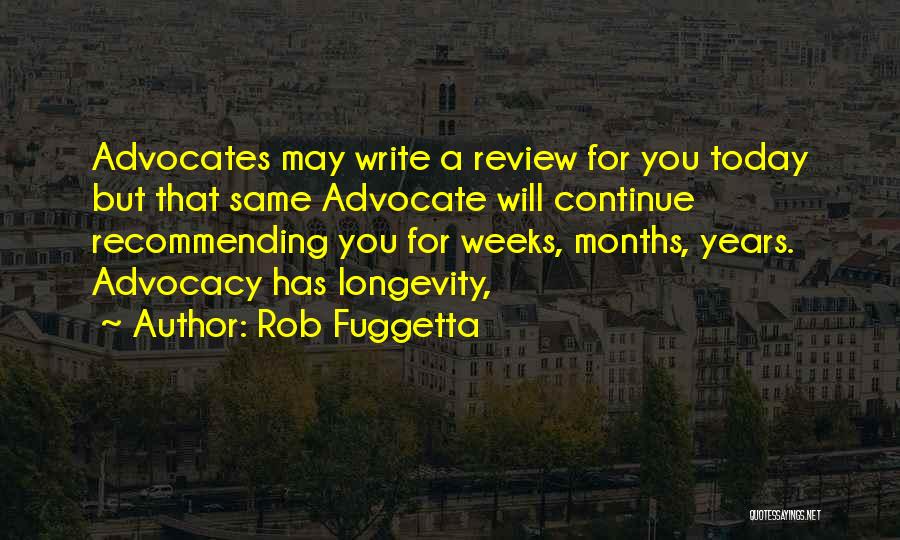 Rob Fuggetta Quotes: Advocates May Write A Review For You Today But That Same Advocate Will Continue Recommending You For Weeks, Months, Years.