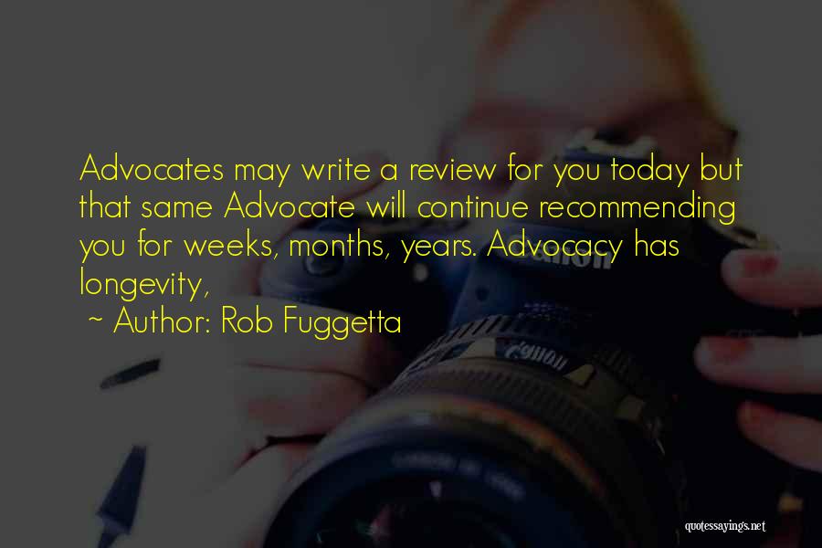 Rob Fuggetta Quotes: Advocates May Write A Review For You Today But That Same Advocate Will Continue Recommending You For Weeks, Months, Years.
